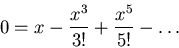 \begin{displaymath}0 =x - \frac{x^3}{3!} + \frac{x^5}{5!} - \ldots\end{displaymath}